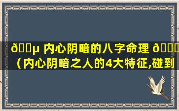 🌵 内心阴暗的八字命理 🐟 男（内心阴暗之人的4大特征,碰到了这样的人,请速速远离）